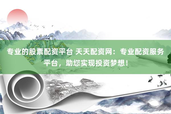 专业的股票配资平台 天天配资网:专业配资服务平台,助您实现投资梦想!