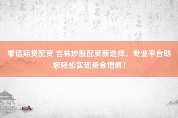 靠谱期货配资 吉林炒股配资新选择,专业平台助您轻松实现资金增值!