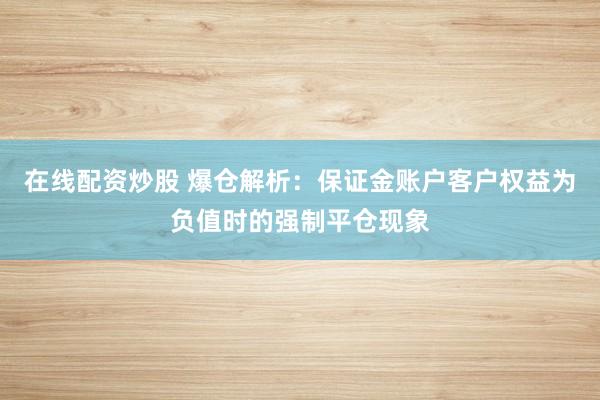 在线配资炒股 爆仓解析:保证金账户客户权益为负值时的强制平仓现象