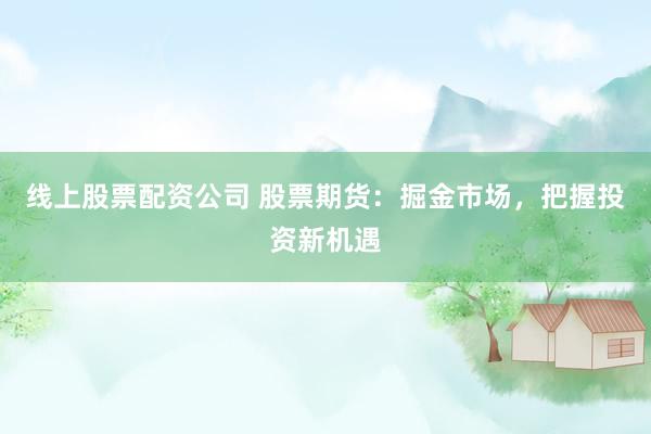 线上股票配资公司 股票期货:掘金市场,把握投资新机遇
