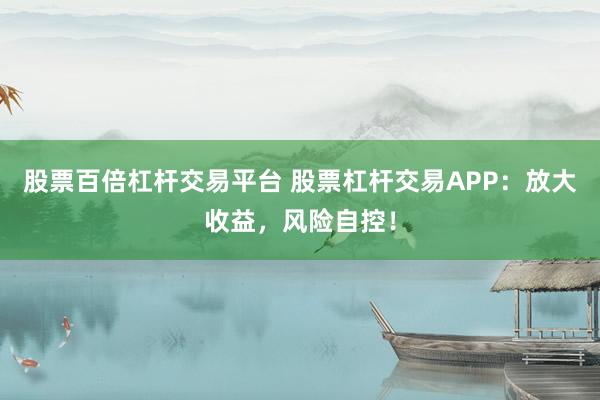 股票百倍杠杆交易平台 股票杠杆交易APP:放大收益,风险自控!