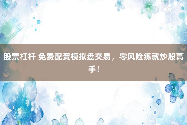 股票杠杆 免费配资模拟盘交易，零风险练就炒股高手！