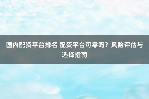 国内配资平台排名 配资平台可靠吗？风险评估与选择指南