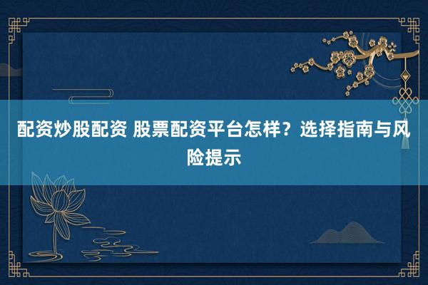 配资炒股配资 股票配资平台怎样？选择指南与风险提示