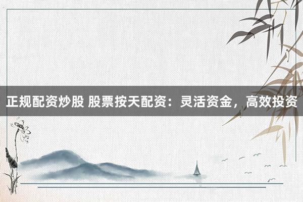 正规配资炒股 股票按天配资：灵活资金，高效投资
