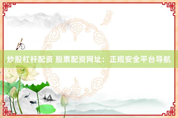 炒股杠杆配资 股票配资网址：正规安全平台导航