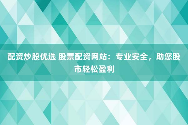 配资炒股优选 股票配资网站:专业安全,助您股市轻松盈利