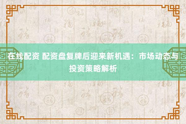 在线配资 配资盘复牌后迎来新机遇：市场动态与投资策略解析