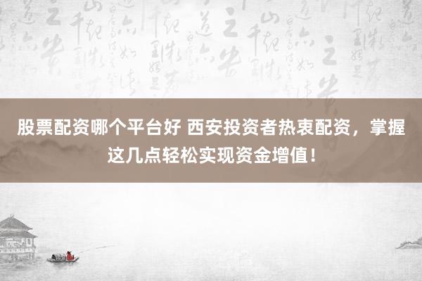 股票配资哪个平台好 西安投资者热衷配资,掌握这几点轻松实现资金增值!