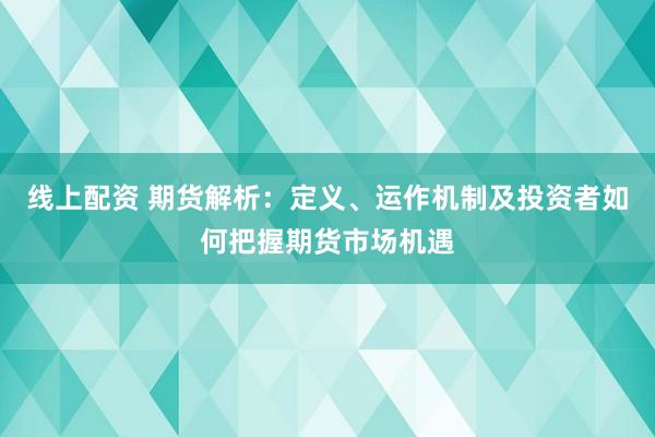 线上配资 期货解析：定义、运作机制及投资者如何把握期货市场机遇