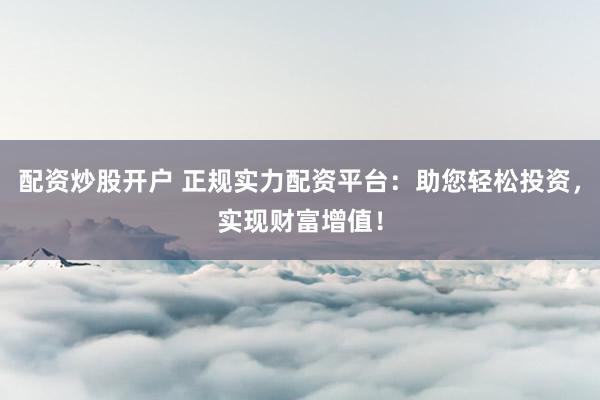 配资炒股开户 正规实力配资平台:助您轻松投资,实现财富增值!