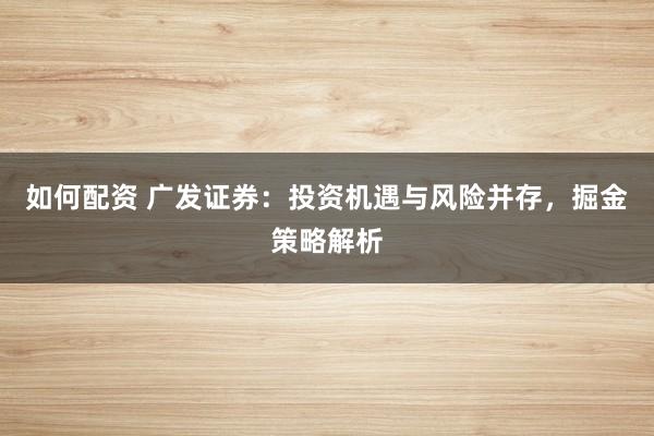 如何配资 广发证券：投资机遇与风险并存，掘金策略解析