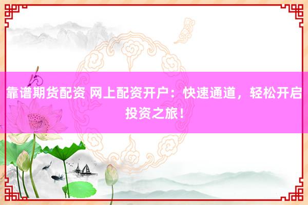 靠谱期货配资 网上配资开户：快速通道，轻松开启投资之旅！