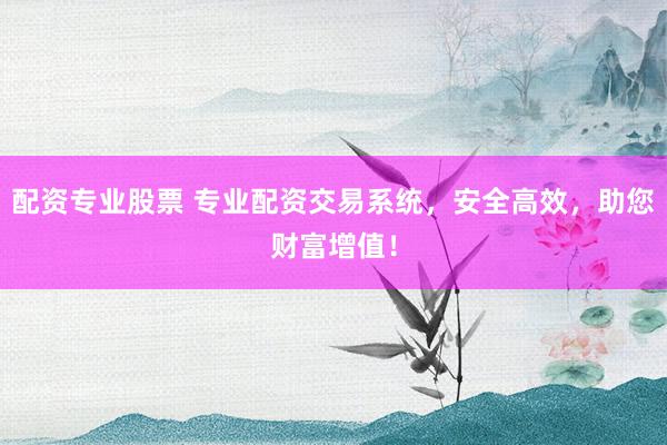 配资专业股票 专业配资交易系统，安全高效，助您财富增值！
