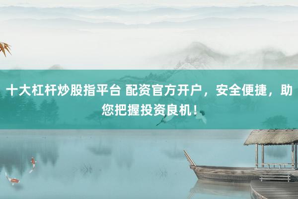 十大杠杆炒股指平台 配资官方开户,安全便捷,助您把握投资良机!