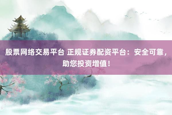 股票网络交易平台 正规证券配资平台：安全可靠，助您投资增值！