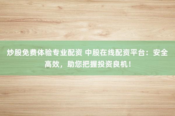炒股免费体验专业配资 中股在线配资平台：安全高效，助您把握投资良机！