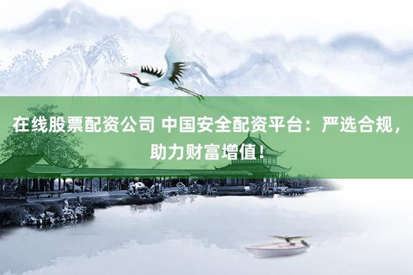 在线股票配资公司 中国安全配资平台:严选合规,助力财富增值!