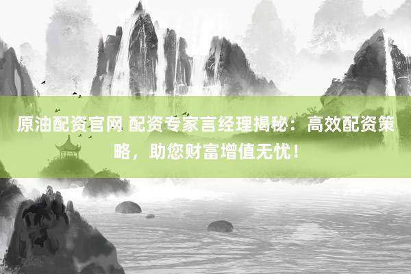 原油配资官网 配资专家言经理揭秘:高效配资策略,助您财富增值无忧!