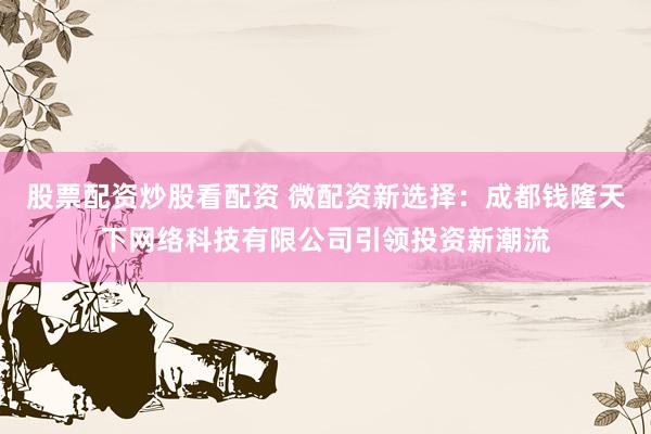 股票配资炒股看配资 微配资新选择:成都钱隆天下网络科技有限公司引领投资新潮流