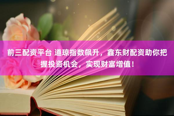 前三配资平台 道琼指数飙升,鑫东财配资助你把握投资机会,实现财富增值!