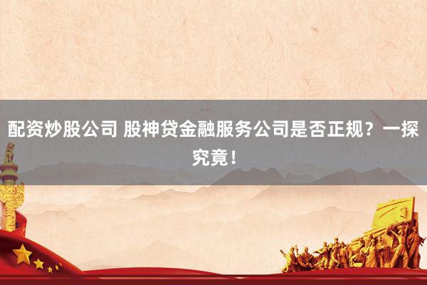 配资炒股公司 股神贷金融服务公司是否正规?一探究竟!