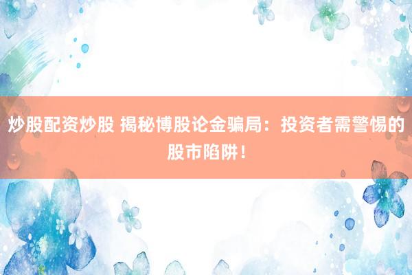 炒股配资炒股 揭秘博股论金骗局:投资者需警惕的股市陷阱!