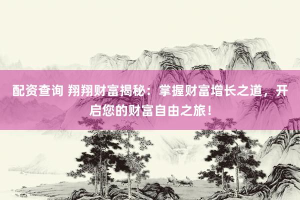配资查询 翔翔财富揭秘：掌握财富增长之道，开启您的财富自由之旅！