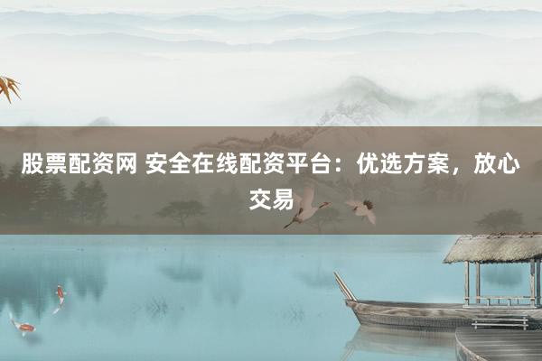 股票配资网 安全在线配资平台：优选方案，放心交易