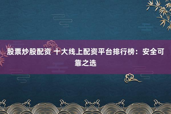 股票炒股配资 十大线上配资平台排行榜：安全可靠之选