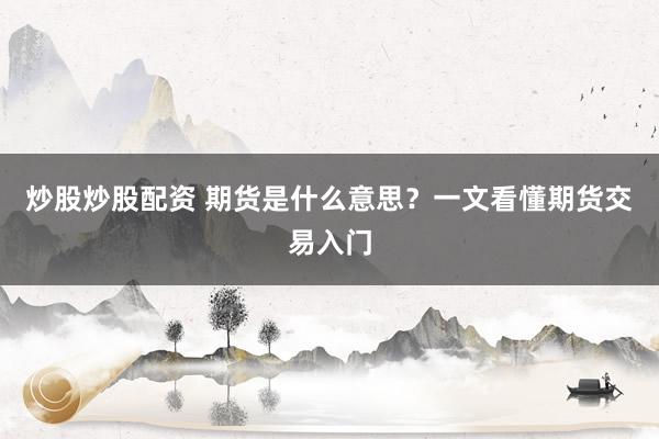 炒股炒股配资 期货是什么意思？一文看懂期货交易入门