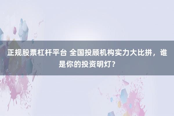 正规股票杠杆平台 全国投顾机构实力大比拼，谁是你的投资明灯？