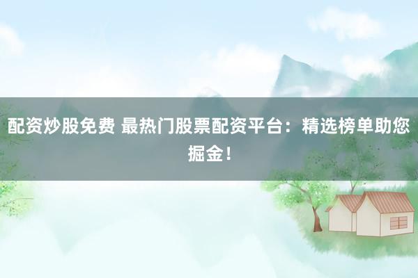 配资炒股免费 最热门股票配资平台：精选榜单助您掘金！