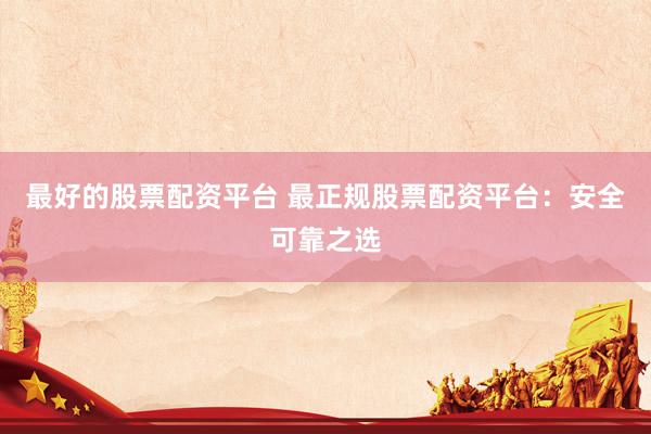 最好的股票配资平台 最正规股票配资平台：安全可靠之选