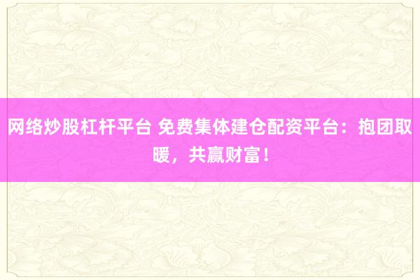 网络炒股杠杆平台 免费集体建仓配资平台：抱团取暖，共赢财富！