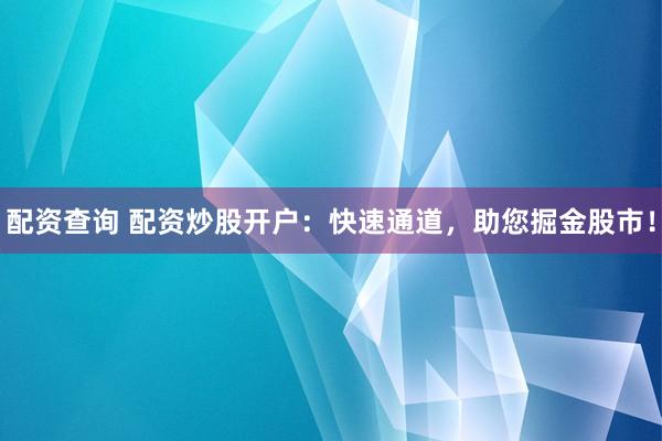配资查询 配资炒股开户：快速通道，助您掘金股市！