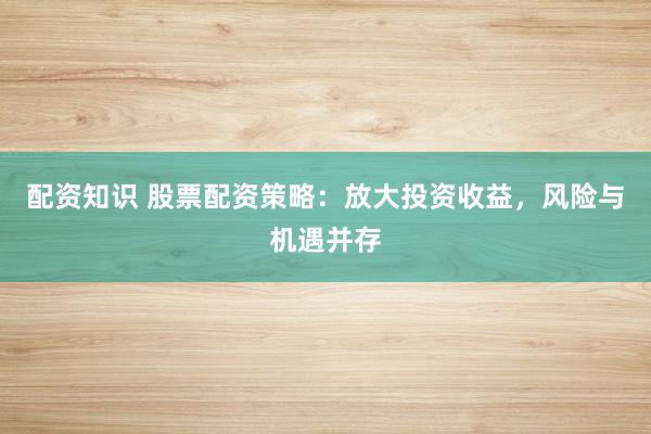 配资知识 股票配资策略：放大投资收益，风险与机遇并存