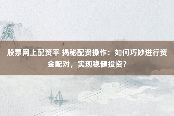 股票网上配资平 揭秘配资操作：如何巧妙进行资金配对，实现稳健投资？