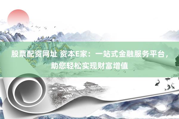 股票配资网址 资本E家:一站式金融服务平台,助您轻松实现财富增值