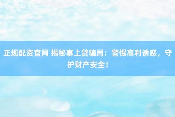 正规配资官网 揭秘塞上贷骗局:警惕高利诱惑,守护财产安全!