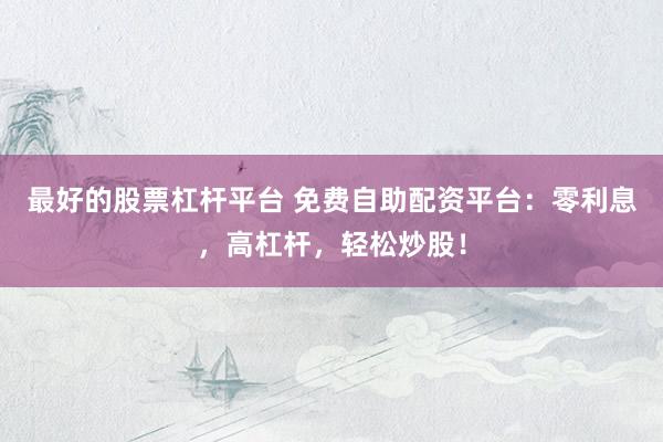 最好的股票杠杆平台 免费自助配资平台：零利息，高杠杆，轻松炒股！