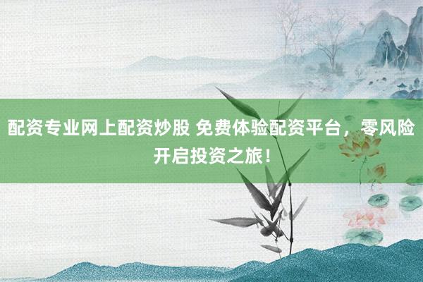 配资专业网上配资炒股 免费体验配资平台，零风险开启投资之旅！