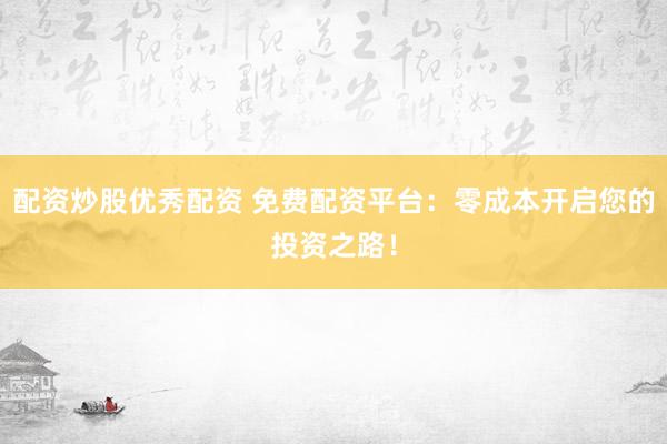 配资炒股优秀配资 免费配资平台:零成本开启您的投资之路!