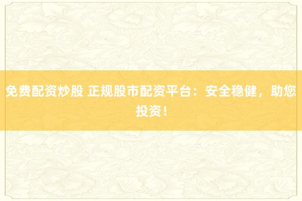 免费配资炒股 正规股市配资平台：安全稳健，助您投资！