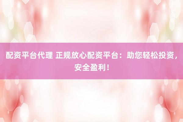 配资平台代理 正规放心配资平台：助您轻松投资，安全盈利！