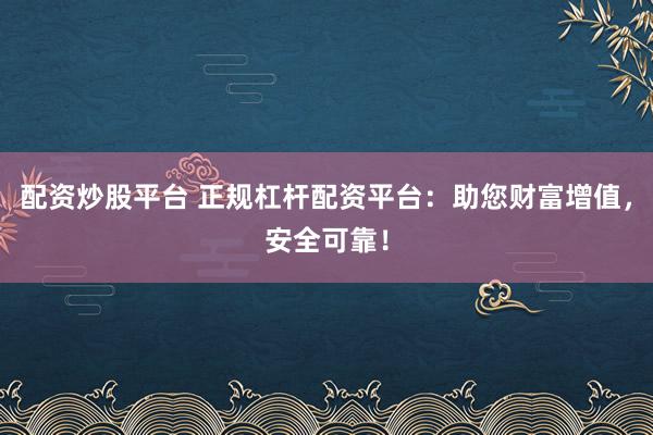 配资炒股平台 正规杠杆配资平台:助您财富增值,安全可靠!