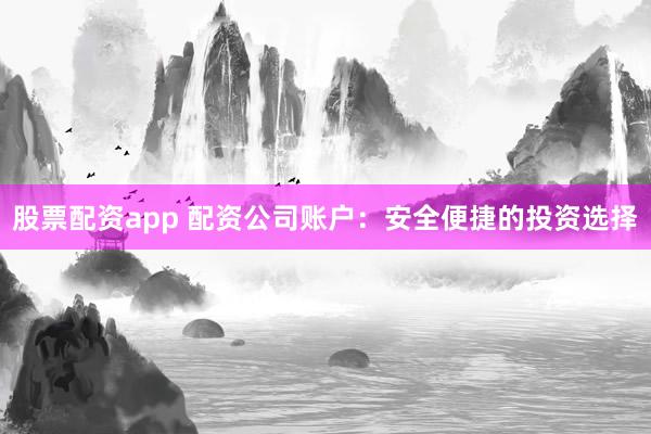 股票配资app 配资公司账户：安全便捷的投资选择