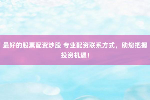 最好的股票配资炒股 专业配资联系方式，助您把握投资机遇！