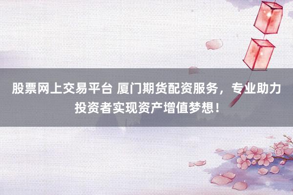 股票网上交易平台 厦门期货配资服务，专业助力投资者实现资产增值梦想！