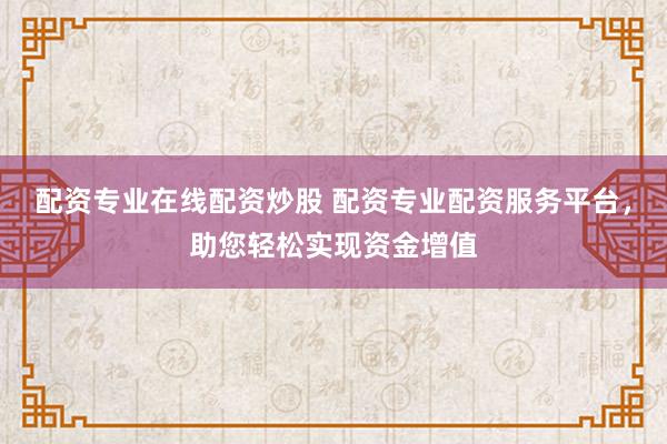 配资专业在线配资炒股 配资专业配资服务平台,助您轻松实现资金增值